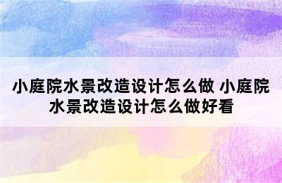 小庭院水景改造设计怎么做 小庭院水景改造设计怎么做好看